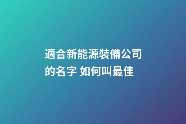 適合新能源裝備公司的名字 如何叫最佳-第1張-公司起名-玄機派